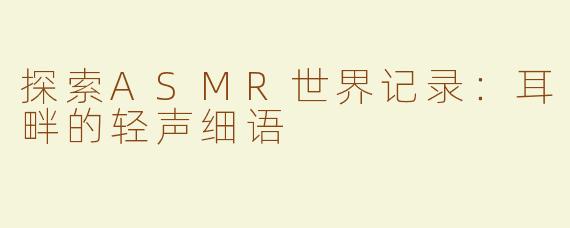 探索ASMR世界记录：耳畔的轻声细语