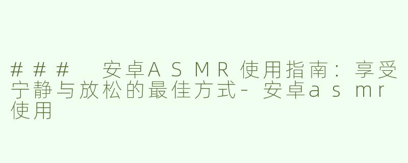 ### 安卓ASMR使用指南：享受宁静与放松的最佳方式