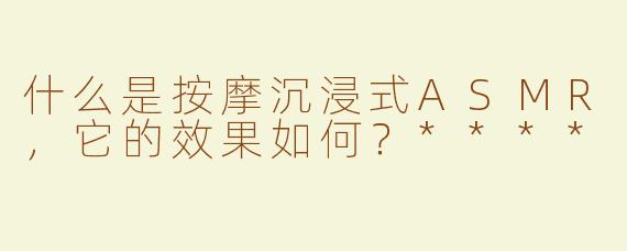 什么是按摩沉浸式ASMR，它的效果如何？****