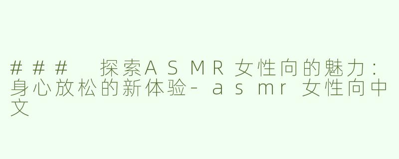 ### 探索ASMR女性向的魅力：身心放松的新体验