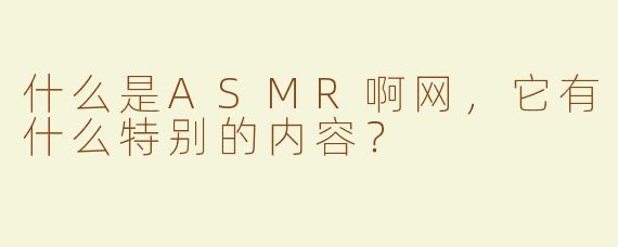 什么是ASMR啊网，它有什么特别的内容？