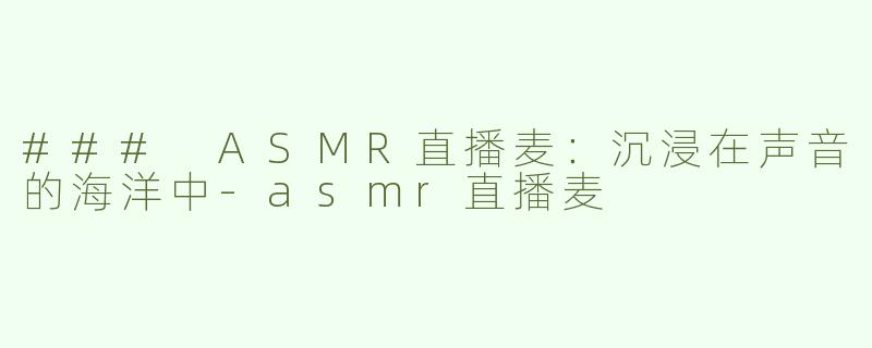 ### ASMR直播麦：沉浸在声音的海洋中-asmr直播麦