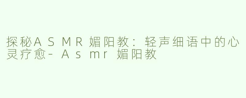 探秘ASMR媚阳教：轻声细语中的心灵疗愈