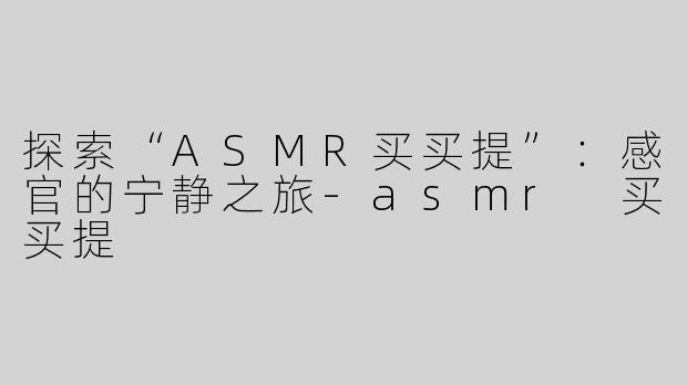 探索“ASMR买买提”：感官的宁静之旅