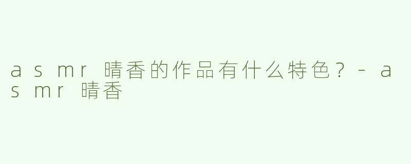 asmr晴香的作品有什么特色？-asmr晴香