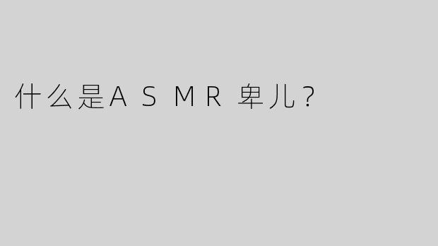 什么是ASMR卑儿？