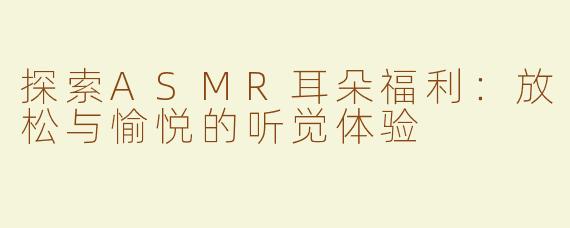 探索ASMR耳朵福利：放松与愉悦的听觉体验