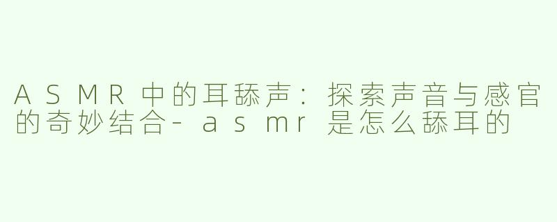ASMR中的耳舔声：探索声音与感官的奇妙结合-asmr是怎么舔耳的