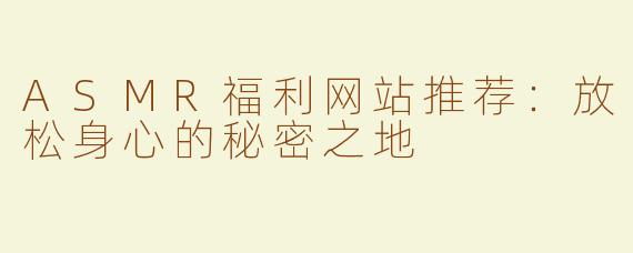 ASMR福利网站推荐：放松身心的秘密之地