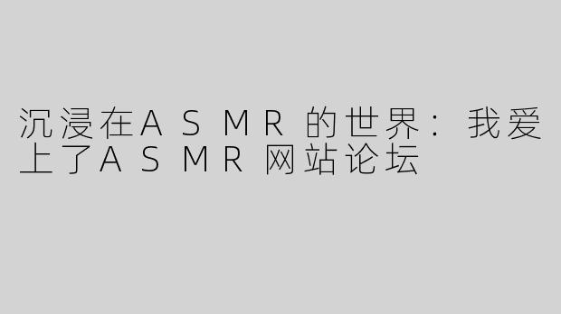 沉浸在ASMR的世界：我爱上了ASMR网站论坛