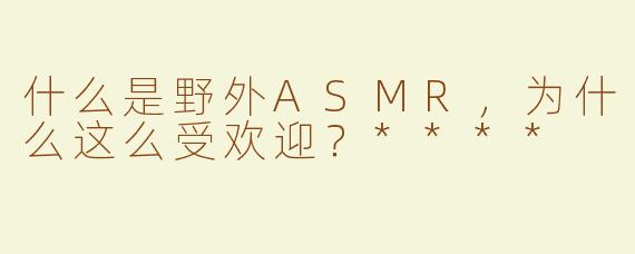 什么是野外ASMR，为什么这么受欢迎？****