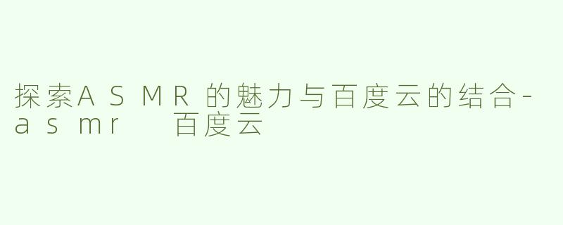 探索ASMR的魅力与百度云的结合-asmr 百度云