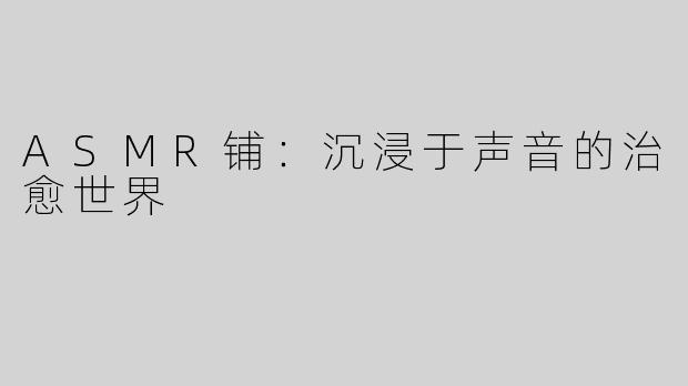 ASMR铺：沉浸于声音的治愈世界