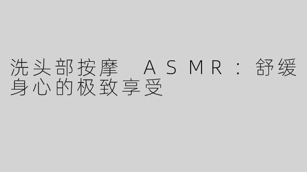 洗头部按摩 ASMR：舒缓身心的极致享受