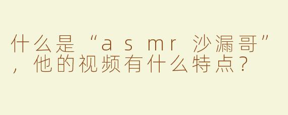什么是“asmr沙漏哥”，他的视频有什么特点？