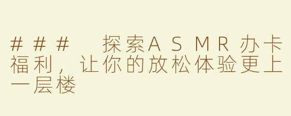 ### 探索ASMR办卡福利，让你的放松体验更上一层楼