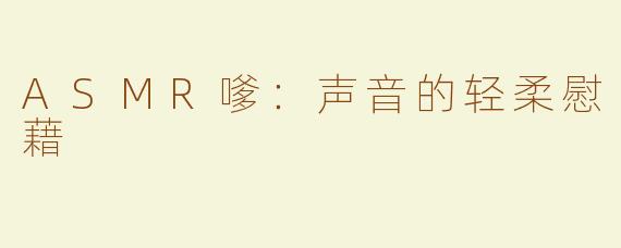 ASMR嗲：声音的轻柔慰藉