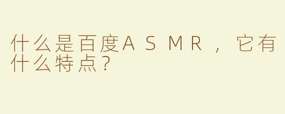 什么是百度ASMR，它有什么特点？