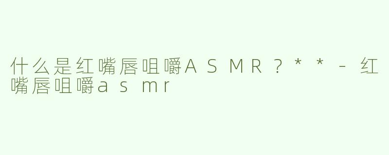 什么是红嘴唇咀嚼ASMR？**