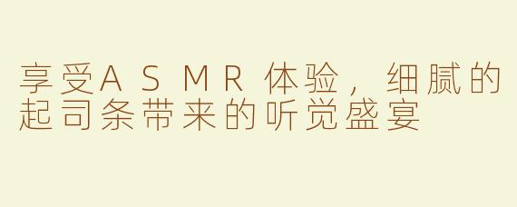 享受ASMR体验，细腻的起司条带来的听觉盛宴