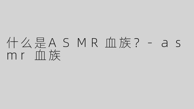 什么是ASMR血族？