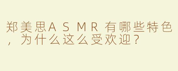 郑美思ASMR有哪些特色，为什么这么受欢迎？