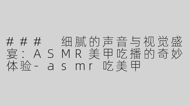 ### 细腻的声音与视觉盛宴：ASMR美甲吃播的奇妙体验-asmr吃美甲
