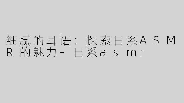 细腻的耳语：探索日系ASMR的魅力