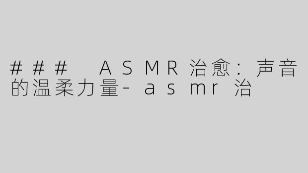 ### ASMR治愈：声音的温柔力量