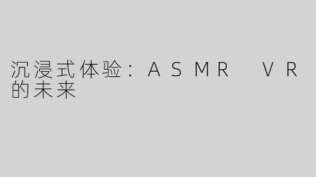 沉浸式体验：ASMR VR的未来