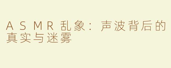 ASMR乱象：声波背后的真实与迷雾