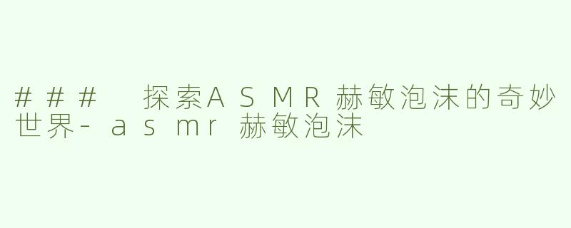 ### 探索ASMR赫敏泡沫的奇妙世界-asmr赫敏泡沫