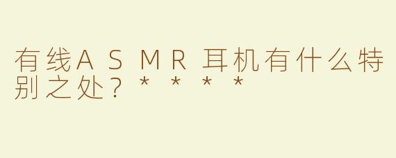 有线ASMR耳机有什么特别之处？****