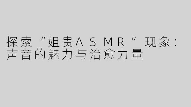 探索“姐贵ASMR”现象：声音的魅力与治愈力量