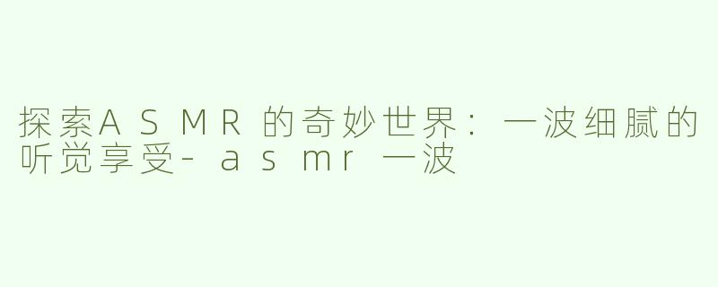 探索ASMR的奇妙世界：一波细腻的听觉享受