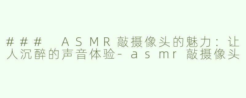 ### ASMR敲摄像头的魅力：让人沉醉的声音体验-asmr敲摄像头