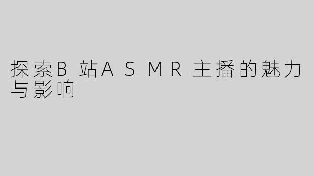 探索B站ASMR主播的魅力与影响