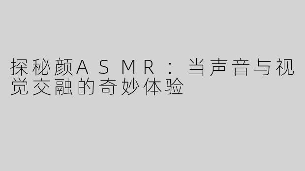 探秘颜ASMR：当声音与视觉交融的奇妙体验