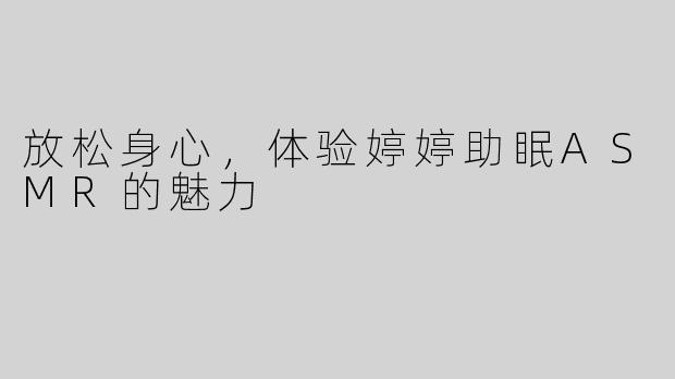 放松身心，体验婷婷助眠ASMR的魅力