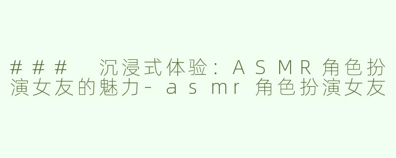 ### 沉浸式体验：ASMR角色扮演女友的魅力