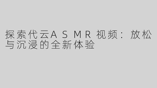 探索代云ASMR视频：放松与沉浸的全新体验