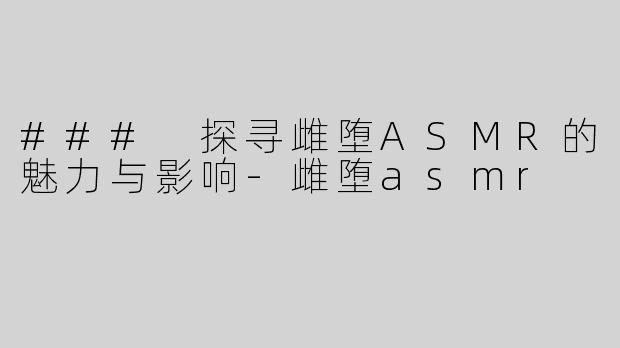 ### 探寻雌堕ASMR的魅力与影响-雌堕asmr