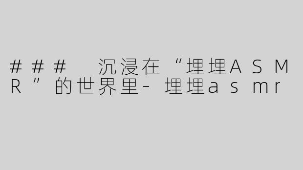 ### 沉浸在“埋埋ASMR”的世界里