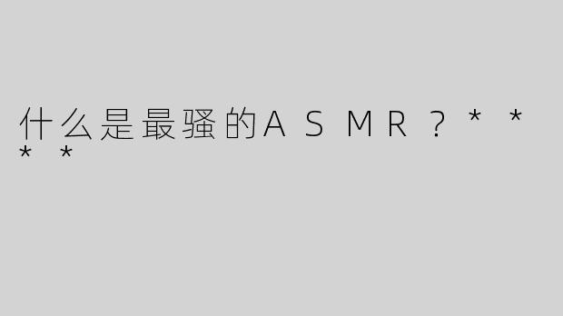 什么是最骚的ASMR？****