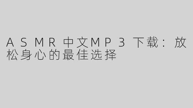 ASMR中文MP3下载：放松身心的最佳选择
