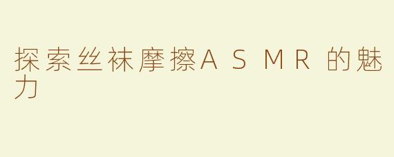 探索丝袜摩擦ASMR的魅力