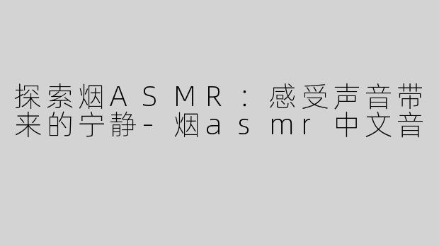 探索烟ASMR：感受声音带来的宁静