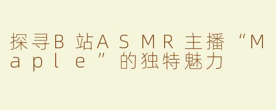 探寻B站ASMR主播“Maple”的独特魅力