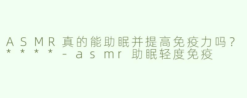 ASMR真的能助眠并提高免疫力吗？****