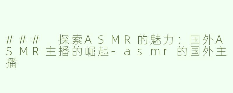 ### 探索ASMR的魅力：国外ASMR主播的崛起-asmr的国外主播